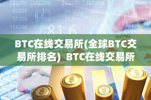 BTC在线交易所(全球BTC交易所排名) BTC在线交易所排名：全球BTC交易所排行榜及选择指南