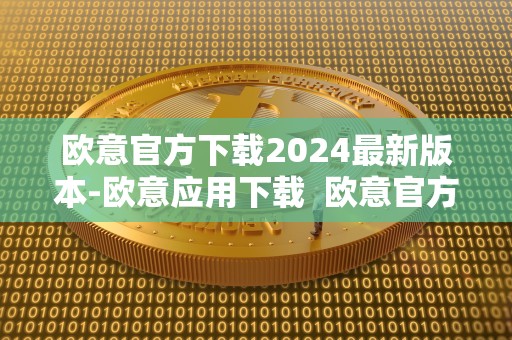 欧意官方下载2024最新版本-欧意应用下载 欧意官方下载2024最新版本-欧意应用下载及欧意官方**