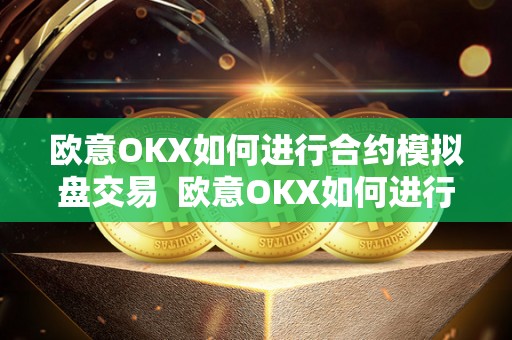 欧意OKX如何进行合约模拟盘交易 欧意OKX如何进行合约模拟盘交易及欧意****怎么交易