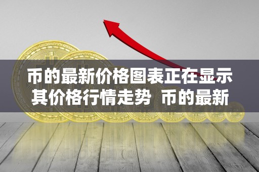 币的最新价格图表正在显示其价格行情走势 币的最新价格图表：价格行情走势及分析