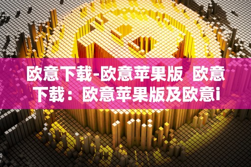 欧意下载-欧意苹果版 欧意下载：欧意苹果版及欧意iOS的安装和使用指南