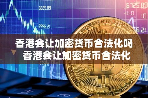 香港会让加密货币合法化吗 香港会让加密货币合法化吗及香港会让加密货币合法化吗知乎