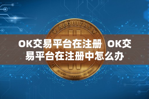 OK交易平台在注册 OK交易平台在注册中怎么办