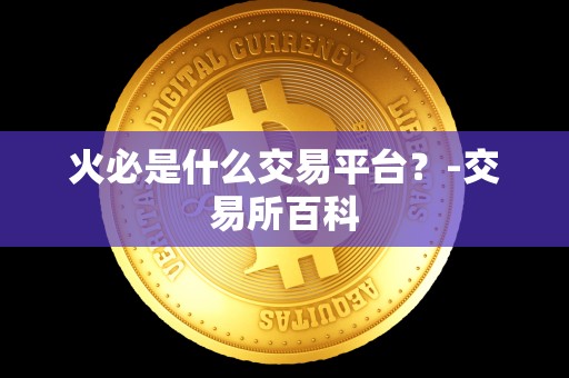 <a href=https://game.bestwheel.com.cn/lbk/2024-12-17/142.html target=_blank class=infotextkey><a href=https://game.bestwheel.com.cn/lbk/2024-12-17/142.html target=_blank class=infotextkey>火必</a></a>是什么交易平台？-交易所百科