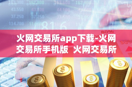 火网交易所app下载-火网交易所手机版 火网交易所App下载及火网交易所手机版