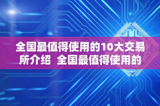 全国最值得使用的10大交易所介绍 全国最值得使用的10大交易所介绍及中国最好的交易所
