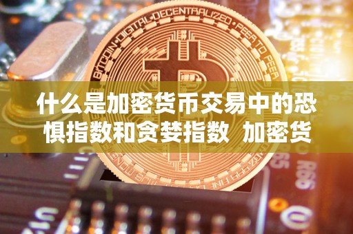 什么是加密货币交易中的恐惧指数和贪婪指数 加密货币交易中的恐惧指数和贪婪指数详解