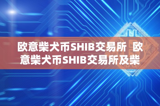 欧意柴犬币SHIB交易所 欧意柴犬币SHIB交易所及柴犬币交易所