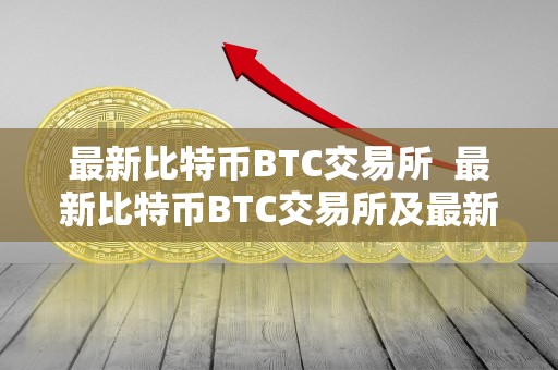 最新比特币BTC交易所 最新比特币BTC交易所及最新比特币btc交易所排名