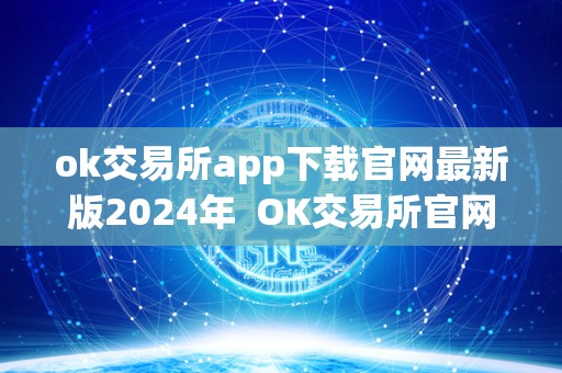 ok交易所app下载官网最新版2024年 OK交易所官网APP下载全球最新版2024年