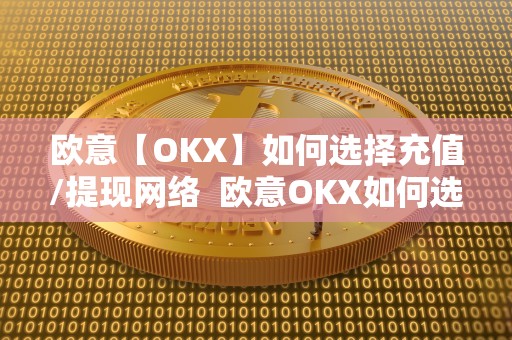 欧意【OKX】如何选择充值/提现网络 欧意OKX如何选择充值/提现网络及欧意OKEX怎么充值