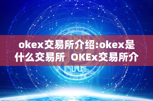 okex交易所介绍:okex是什么交易所 OKEx交易所介绍：了解OKEx是什么交易所及其简介