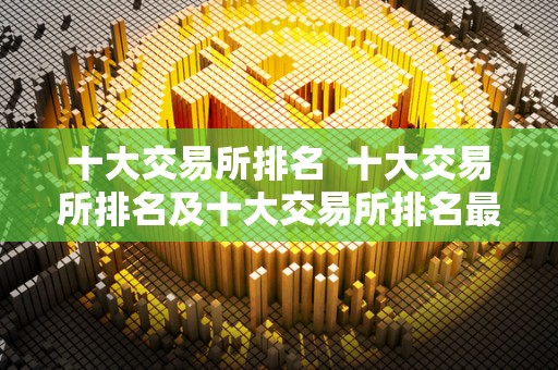 十大交易所排名 十大交易所排名及十大交易所排名最新：全球最受欢迎的数字货币<a href=https://game.bestwheel.com.cn/lbk/2024-12-17/144.html target=_blank class=infotextkey><a href=https://game.bestwheel.com.cn/lbk/2024-12-17/144.html target=_blank class=infotextkey>交易平台</a></a>排名榜单