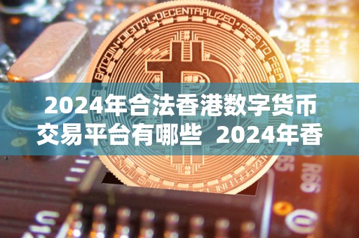 2024年合法香港数字货币交易平台有哪些 2024年香港数字货币交易平台合法化：探讨未来发展趋势和机会