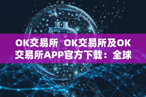 OK交易所 OK交易所及OK交易所APP官方下载：全球领先数字资产交易平台，安全便捷交易首选