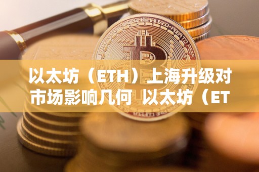 以太坊（ETH）上海升级对市场影响几何 以太坊（ETH）上海升级对市场影响几何