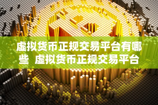 虚拟货币正规交易平台有哪些 虚拟货币正规交易平台有哪些？如何选择合适的平台进行交易？