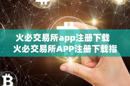 火必交易所app注册下载 火必交易所APP注册下载指南，快速了解交易所平台的使用方法