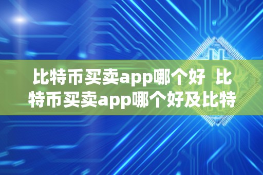 比特币买卖app哪个好 比特币买卖app哪个好及比特币买卖app哪个好用？