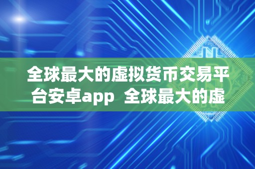 全球最大的虚拟货币交易平台安卓app 全球最大的虚拟货币交易平台安卓app