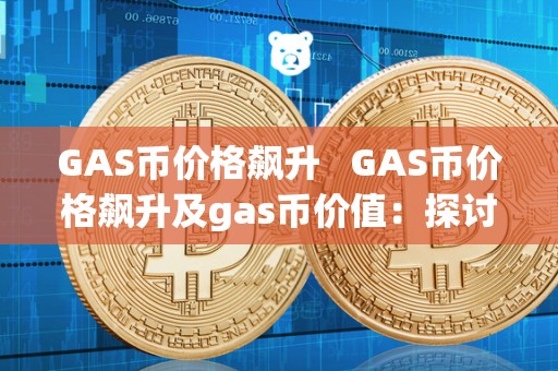 GAS币价格飙升 GAS币价格飙升及gas币价值：探讨加密货币市场中的热门话题 