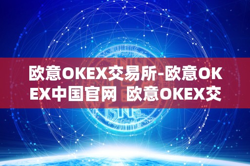 欧意OKEX交易所-欧意OKEX中国官网 欧意OKEX交易所-欧意OKEX中国官网及欧意交易所最新消息