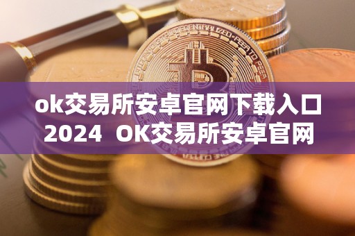 ok交易所安卓官网下载入口2024 OK交易所安卓官网下载入口2024