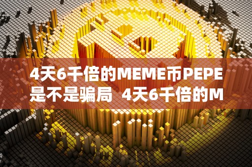 4天6千倍的MEME币PEPE是不是骗局 4天6千倍的MEME币PEPE是不是骗局