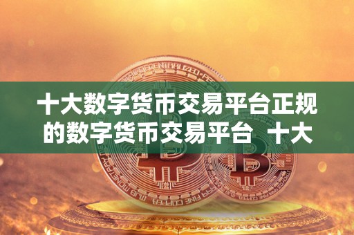 十大数字货币交易平台正规的数字货币交易平台 十大数字货币交易平台推荐：选择正规的数字货币交易平台需注意哪些因素