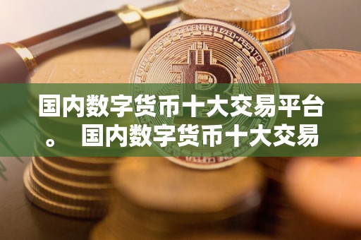国内数字货币十大交易平台。 国内数字货币十大交易平台：探索区块链世界的新机遇