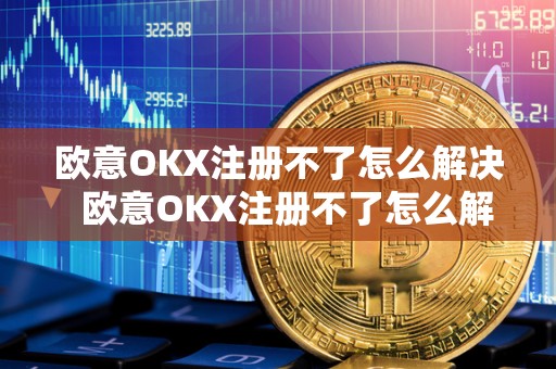 欧意OKX注册不了怎么解决 欧意OKX注册不了怎么解决 欧意OKX注册不了怎么解决 欧意OKX注册不了怎么解决