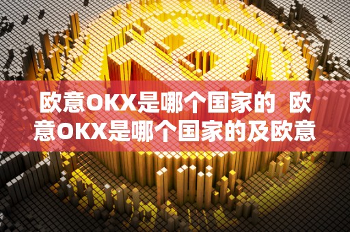 欧意OKX是哪个国家的 欧意OKX是哪个国家的及欧意ok官网
