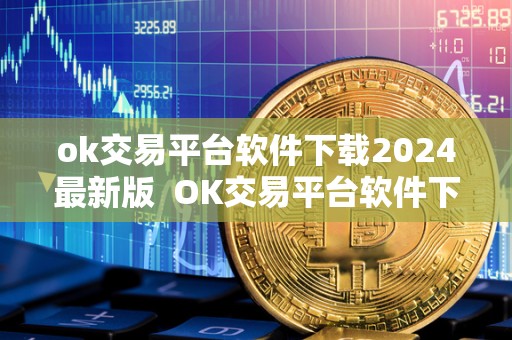 ok交易平台软件下载2024最新版 OK交易平台软件下载2024最新版及OK交易平台APP下载