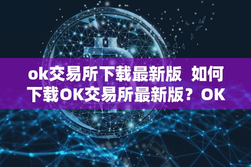 ok交易所下载最新版 如何下载OK交易所最新版？OK交易所官方下载教程