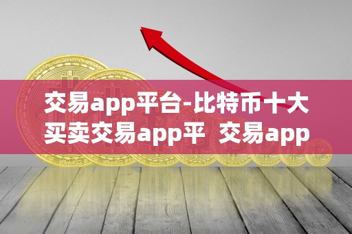 交易app平台-比特币十大买卖交易app平 交易app平台：比特币十大买卖交易app平及交易比特币软件
