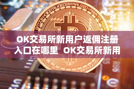 OK交易所新用户返佣注册入口在哪里 OK交易所新用户返佣注册入口在哪里