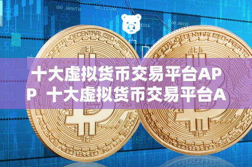 十大虚拟货币交易平台APP 十大虚拟货币交易平台APP
