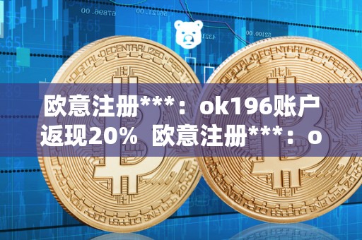 欧意注册***：ok196账户返现20% 欧意注册***：ok196账户返现20%及欧意平台