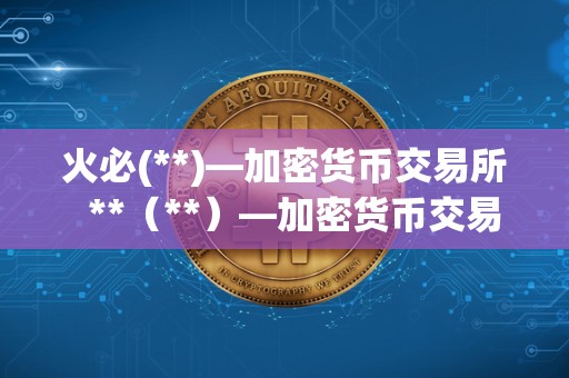<a href=https://game.bestwheel.com.cn/lbk/2024-12-17/142.html target=_blank class=infotextkey><a href=https://game.bestwheel.com.cn/lbk/2024-12-17/142.html target=_blank class=infotextkey>火必</a></a>(**)—加密货币交易所 **（**）—加密货币交易所：安全、便捷、多元化的数字资产交易平台