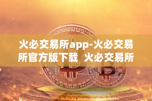 火必交易所app-火必交易所官方版下载 火必交易所APP-火必交易所官方版下载