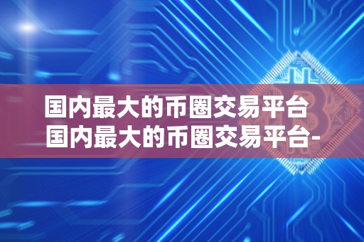 国内最大的<a href=https://game.bestwheel.com.cn/lbk/ target=_blank class=infotextkey><a href=https://game.bestwheel.com.cn/lbk/ target=_blank class=infotextkey>币圈</a></a>交易平台 国内最大的币圈交易平台-火币网