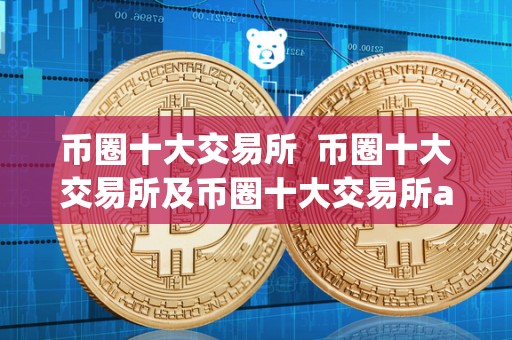 币圈十大交易所 币圈十大交易所及币圈十大交易所app下载：全面了解数字货币交易所市场