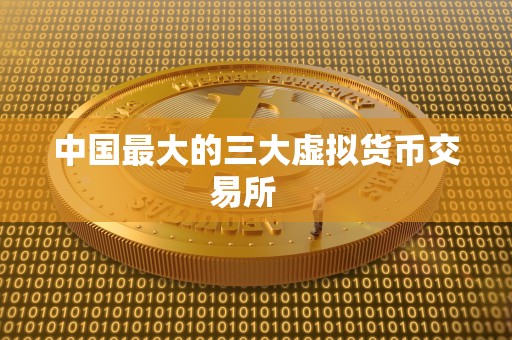 中国最大的三大虚拟货币交易所 