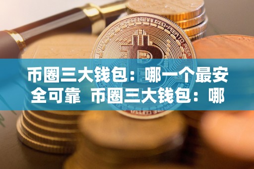币圈三大钱包：哪一个最安全可靠 币圈三大钱包：哪一个最安全可靠