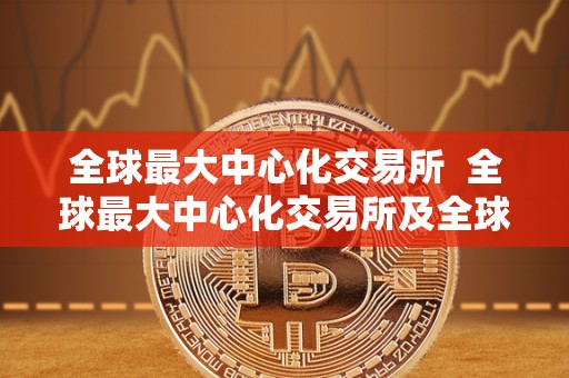 全球最大中心化交易所 全球最大中心化交易所及全球最大去中心化交易所的比较与分析