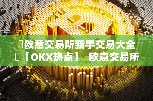 ​欧意交易所新手交易大全​【OKX热点】 欧意交易所新手交易大全【OKX热点】
