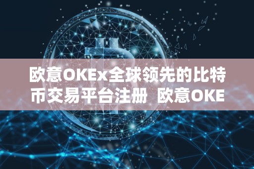 欧意OKEx全球领先的比特币交易平台注册 欧意OKEx全球领先的比特币交易平台注册
