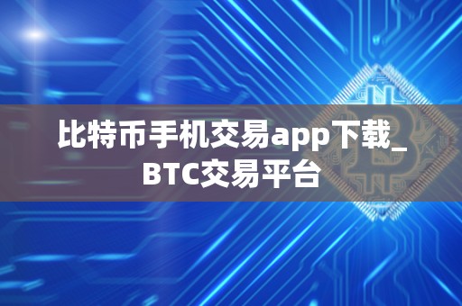 比特币手机交易app下载_BTC交易平台 比特币手机交易app下载_BTC交易平台