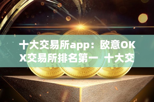 十大交易所app：<a href=https://game.bestwheel.com.cn/lbk/461.html target=_blank class=infotextkey><a href=https://game.bestwheel.com.cn/lbk/461.html target=_blank class=infotextkey>欧意</a></a>OKX交易所排名第一 十大交易所app：欧意OKX交易所排名第一及oex交易所排名
