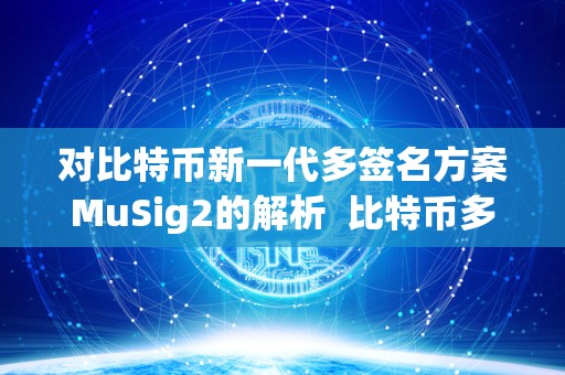 对比特币新一代多签名方案MuSig2的解析 比特币多重签名原理及MuSig2新一代多签名方案的解析